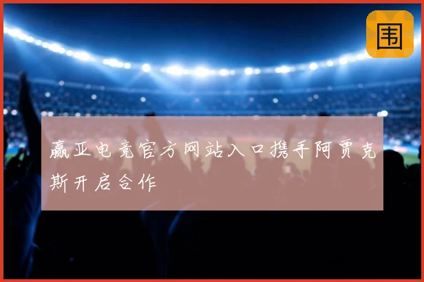 赢亚电竞官方网站入口携手阿贾克斯开启合作