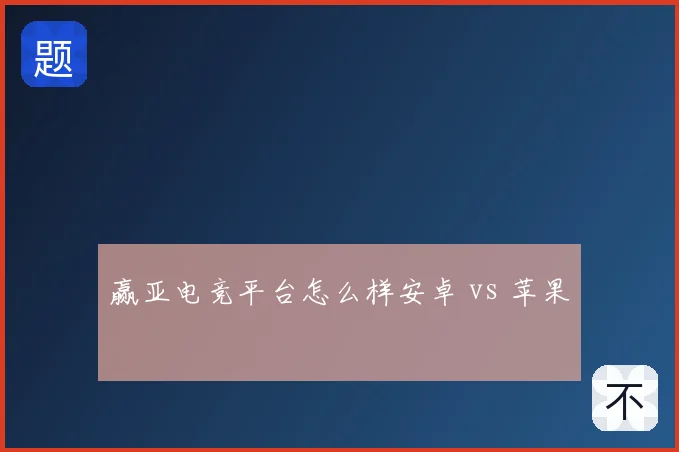 赢亚电竞平台怎么样安卓 vs 苹果